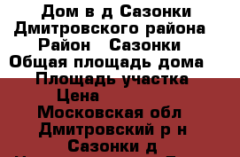 Дом в д.Сазонки Дмитровского района › Район ­ Сазонки › Общая площадь дома ­ 75 › Площадь участка ­ 27 › Цена ­ 4 000 000 - Московская обл., Дмитровский р-н, Сазонки д. Недвижимость » Дома, коттеджи, дачи продажа   . Московская обл.